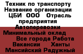 Техник по транспорту › Название организации ­ ЦБИ, ООО › Отрасль предприятия ­ Автоперевозки › Минимальный оклад ­ 30 000 - Все города Работа » Вакансии   . Ханты-Мансийский,Радужный г.